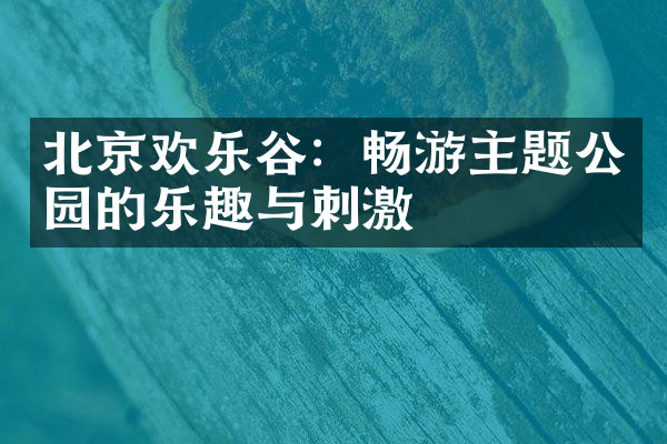 北京欢乐谷：畅游主题公园的乐趣与刺激