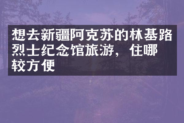 想去新疆阿克苏的林基路烈士纪念馆旅游，住哪比较方便