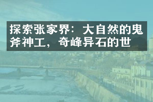 探索张家界：大自然的鬼斧神工，奇峰异石的世界