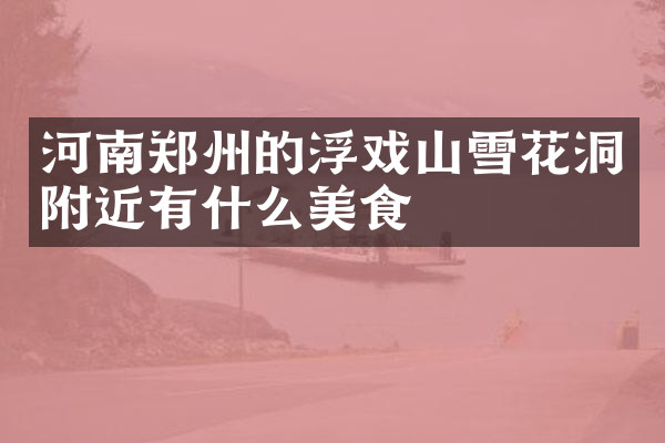河南郑州的浮戏山雪花洞附近有什么美食