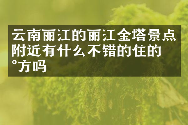 云南丽江的丽江金塔景点附近有什么不错的住的地方吗