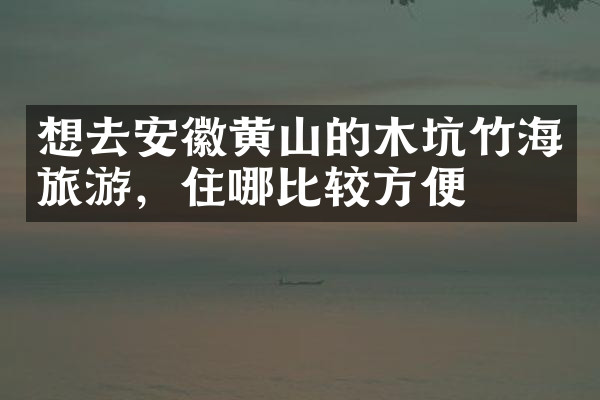 想去安徽黄山的木坑竹海旅游，住哪比较方便