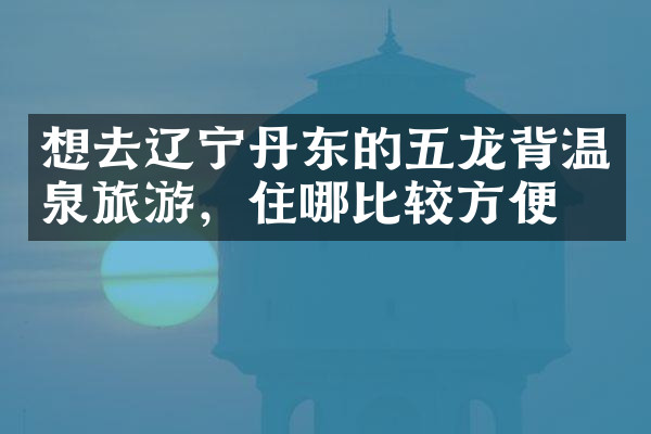 想去辽宁丹东的五龙背温泉旅游，住哪比较方便