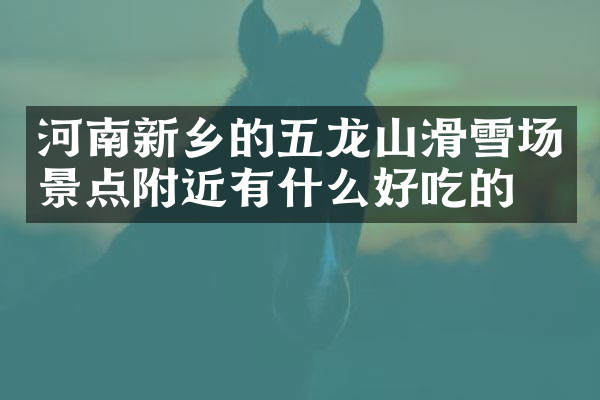 河南新乡的五龙山滑雪场景点附近有什么好吃的