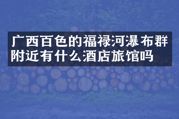广西百色的福禄河瀑布群附近有什么酒店旅馆吗
