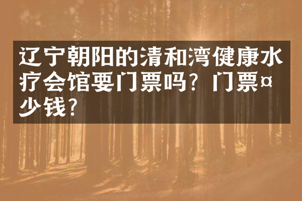 辽宁朝阳的清和湾健康水疗会馆要门票吗？门票多少钱？