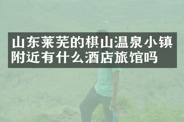 山东莱芜的棋山温泉小镇附近有什么酒店旅馆吗