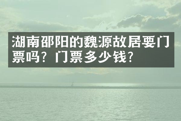 湖南邵阳的魏源故居要门票吗？门票多少钱？
