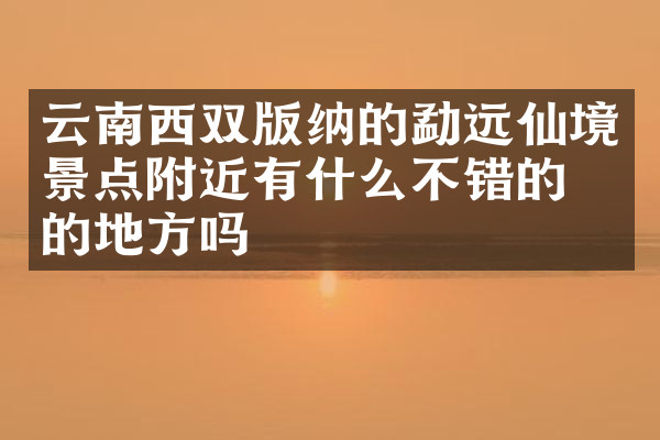 云南西双版纳的勐远仙境景点附近有什么不错的住的地方吗