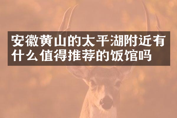 安徽黄山的太平湖附近有什么值得推荐的饭馆吗