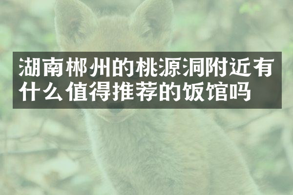 湖南郴州的桃源洞附近有什么值得推荐的饭馆吗