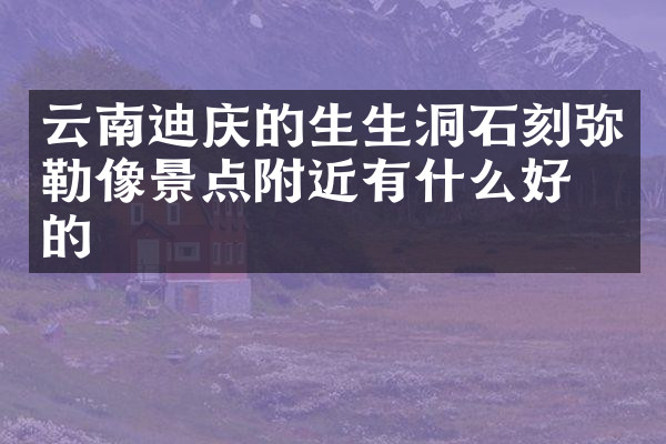云南迪庆的生生洞石刻弥勒像景点附近有什么好吃的