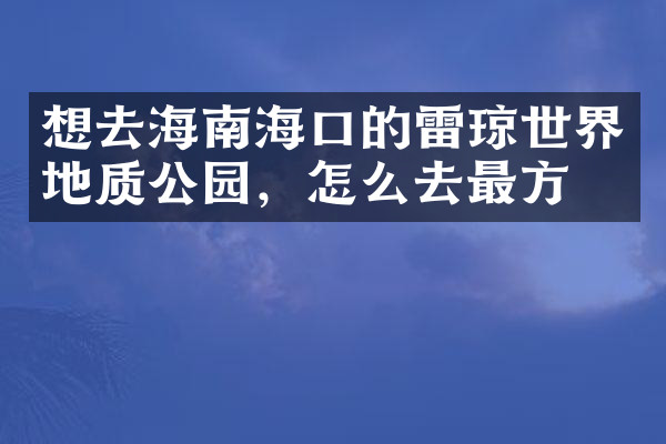 想去海南海口的雷琼世界地质公园，怎么去最方便