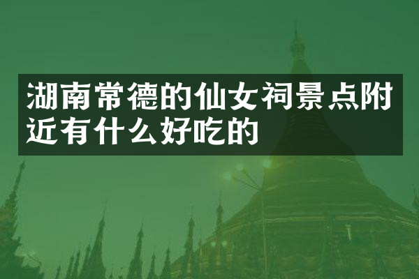 湖南常德的仙女祠景点附近有什么好吃的