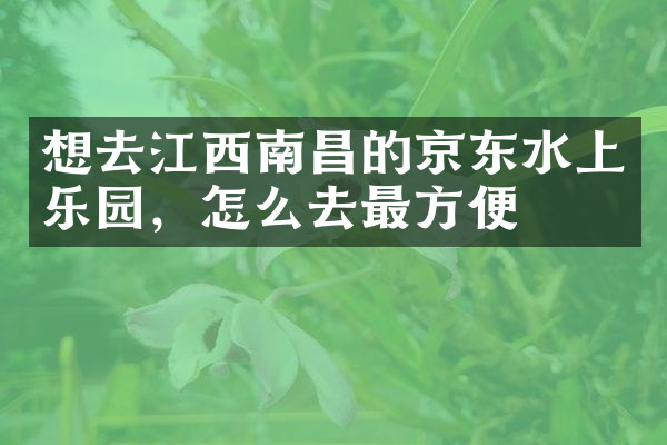 想去江西南昌的京东水上乐园，怎么去最方便
