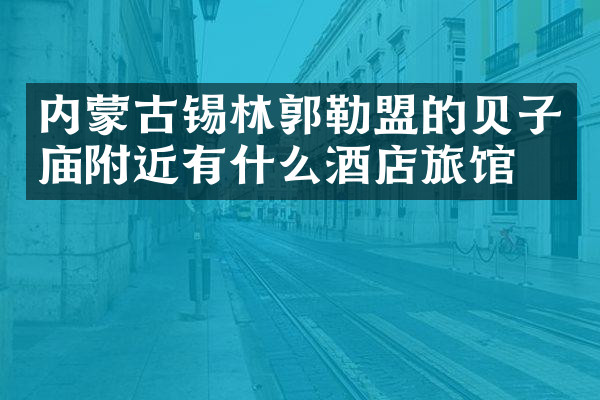内蒙古锡林郭勒盟的贝子庙附近有什么酒店旅馆吗