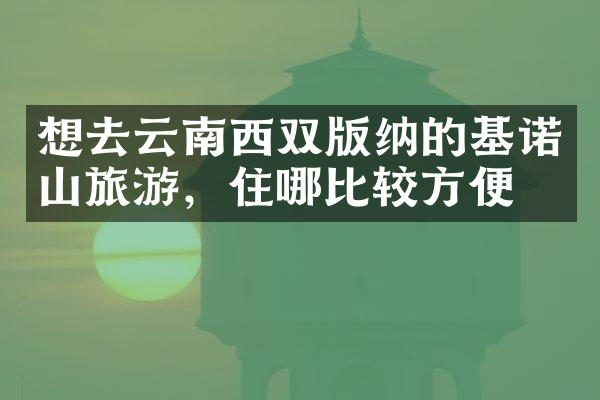 想去云南西双版纳的基诺山旅游，住哪比较方便