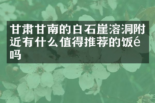 甘肃甘南的白石崖溶洞附近有什么值得推荐的饭馆吗