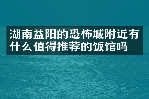 湖南益阳的恐怖城附近有什么值得推荐的饭馆吗