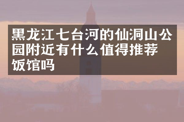 黑龙江七台河的仙洞山公园附近有什么值得推荐的饭馆吗