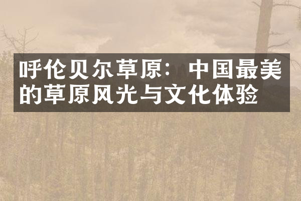 呼伦贝尔草原：中国最美的草原风光与文化体验