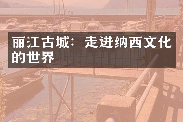 丽江古城：走进纳西文化的世界