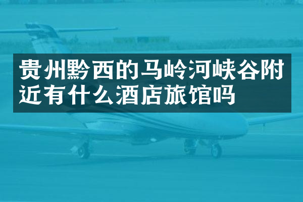 贵州黔西的马岭河峡谷附近有什么酒店旅馆吗