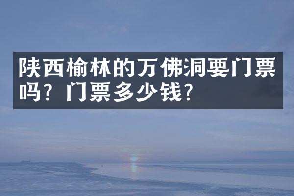 陕西榆林的万佛洞要门票吗？门票多少钱？