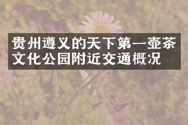 贵州遵义的天下第一壶茶文化公园附近交通概况