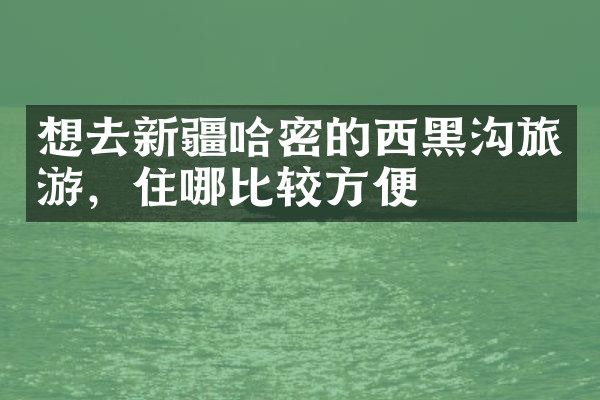 想去新疆哈密的西黑沟旅游，住哪比较方便