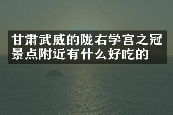 甘肃武威的陇右学宫之冠景点附近有什么好吃的
