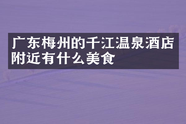 广东梅州的千江温泉酒店附近有什么美食