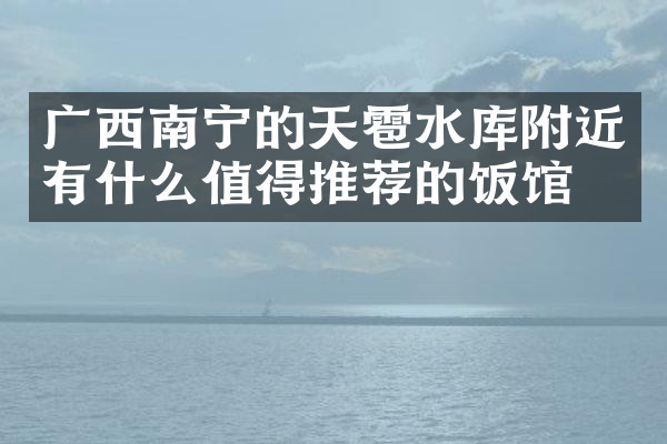广西南宁的天雹水库附近有什么值得推荐的饭馆吗