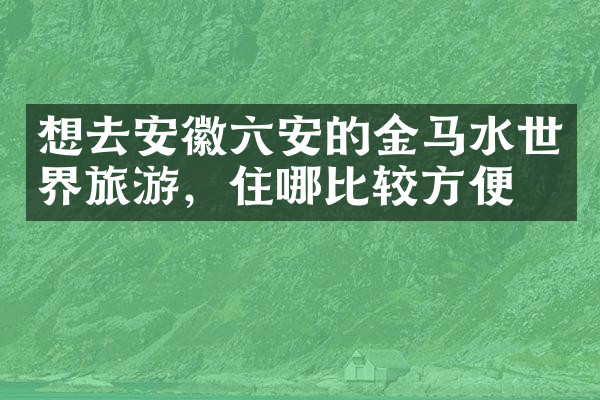 想去安徽六安的金马水世界旅游，住哪比较方便