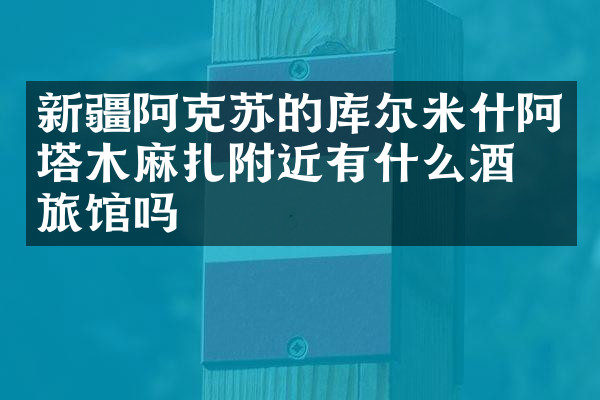 新疆阿克苏的库尔米什阿塔木麻扎附近有什么酒店旅馆吗