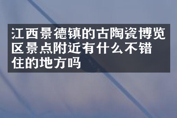江西景德镇的古陶瓷博览区景点附近有什么不错的住的地方吗