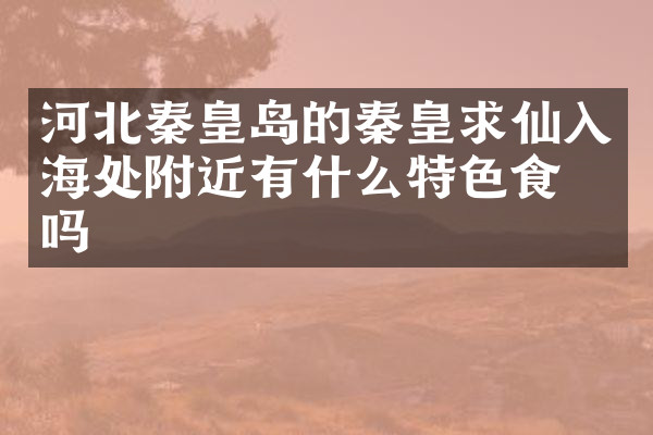 河北秦皇岛的秦皇求仙入海处附近有什么特色食物吗