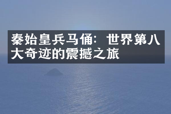 秦始皇兵马俑：世界第八大奇迹的震撼之旅