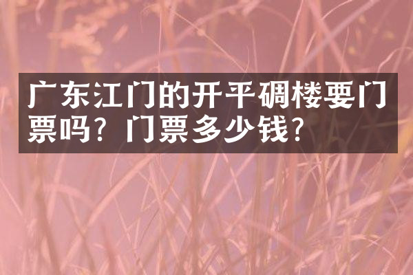 广东江门的开平碉楼要门票吗？门票多少钱？