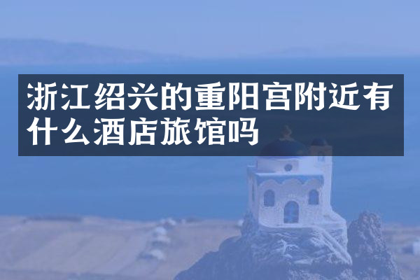 浙江绍兴的重阳宫附近有什么酒店旅馆吗