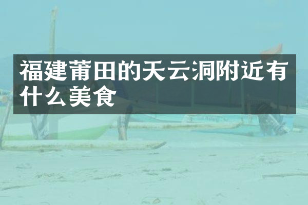 福建莆田的天云洞附近有什么美食