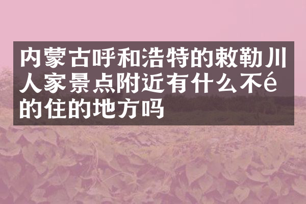 内蒙古呼和浩特的敕勒川人家景点附近有什么不错的住的地方吗
