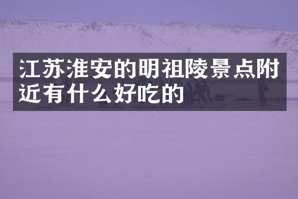 江苏淮安的明祖陵景点附近有什么好吃的