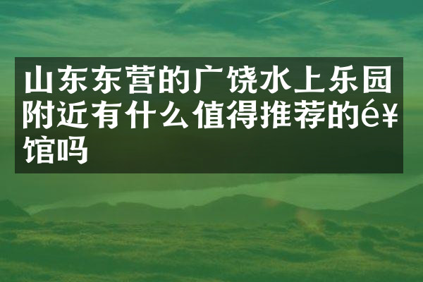 山东东营的广饶水上乐园附近有什么值得推荐的饭馆吗