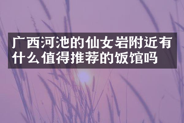 广西河池的仙女岩附近有什么值得推荐的饭馆吗