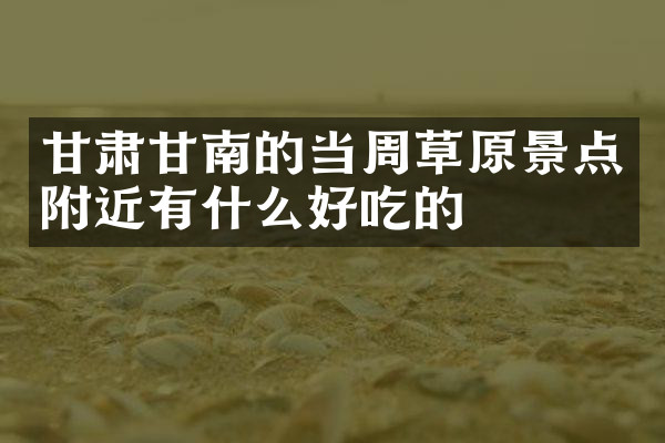 甘肃甘南的当周草原景点附近有什么好吃的