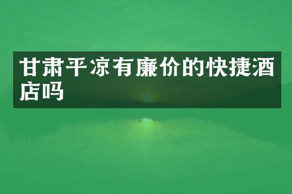 甘肃平凉有廉价的快捷酒店吗