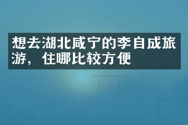 想去湖北咸宁的李自成旅游，住哪比较方便