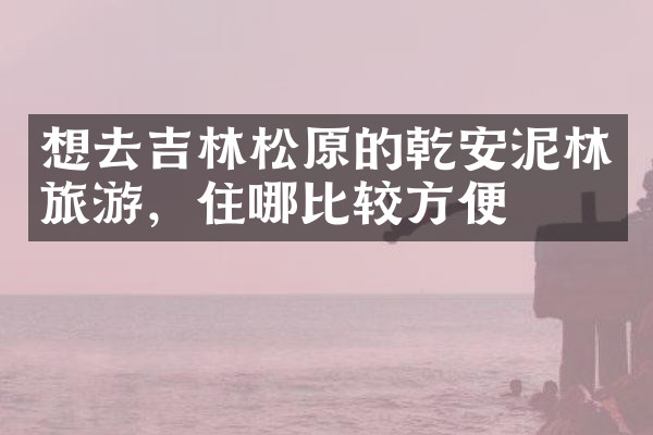 想去吉林松原的乾安泥林旅游，住哪比较方便