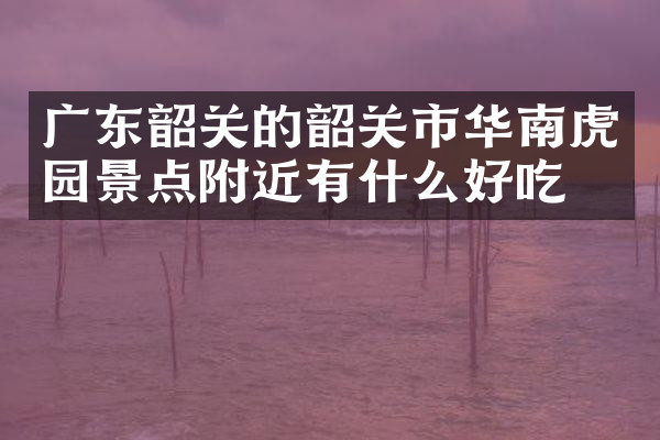 广东韶关的韶关市华南虎园景点附近有什么好吃的